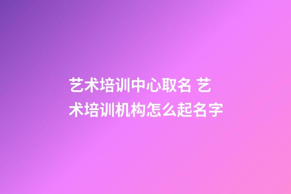 艺术培训中心取名 艺术培训机构怎么起名字-第1张-公司起名-玄机派